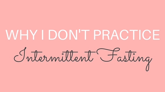 Why I Don’t Personally Practice Intermittent Fasting